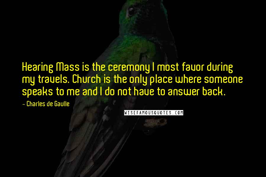 Charles De Gaulle Quotes: Hearing Mass is the ceremony I most favor during my travels. Church is the only place where someone speaks to me and I do not have to answer back.