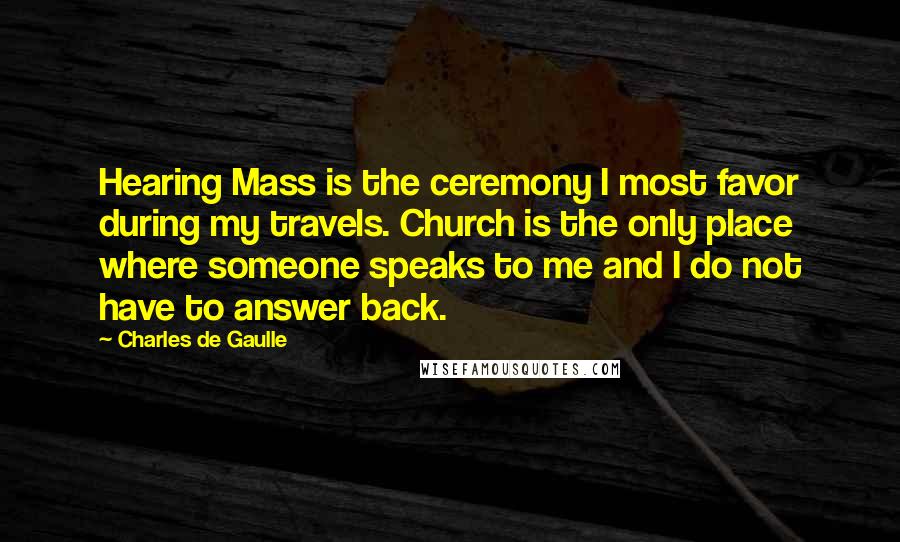 Charles De Gaulle Quotes: Hearing Mass is the ceremony I most favor during my travels. Church is the only place where someone speaks to me and I do not have to answer back.