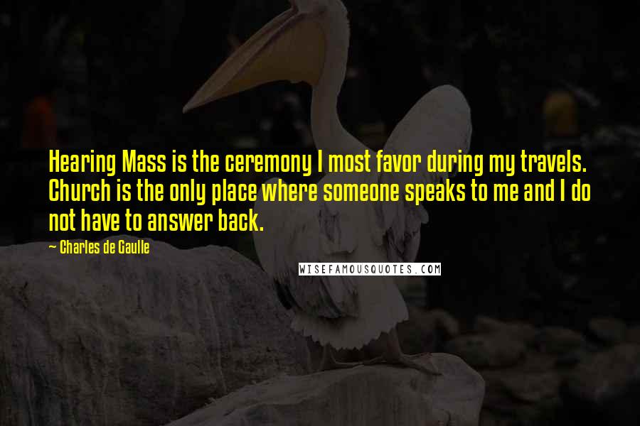 Charles De Gaulle Quotes: Hearing Mass is the ceremony I most favor during my travels. Church is the only place where someone speaks to me and I do not have to answer back.