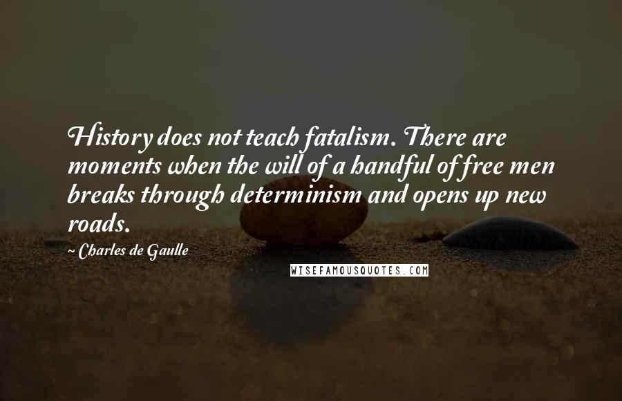 Charles De Gaulle Quotes: History does not teach fatalism. There are moments when the will of a handful of free men breaks through determinism and opens up new roads.