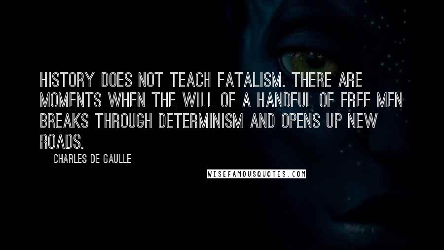 Charles De Gaulle Quotes: History does not teach fatalism. There are moments when the will of a handful of free men breaks through determinism and opens up new roads.