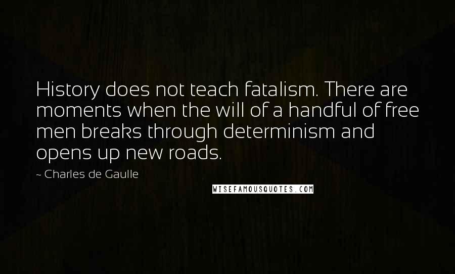 Charles De Gaulle Quotes: History does not teach fatalism. There are moments when the will of a handful of free men breaks through determinism and opens up new roads.