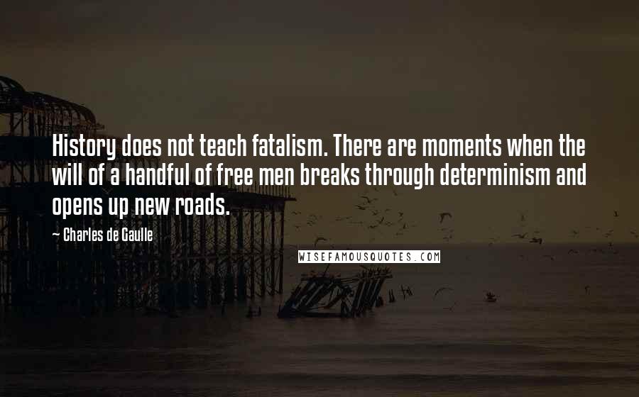 Charles De Gaulle Quotes: History does not teach fatalism. There are moments when the will of a handful of free men breaks through determinism and opens up new roads.