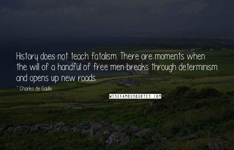 Charles De Gaulle Quotes: History does not teach fatalism. There are moments when the will of a handful of free men breaks through determinism and opens up new roads.