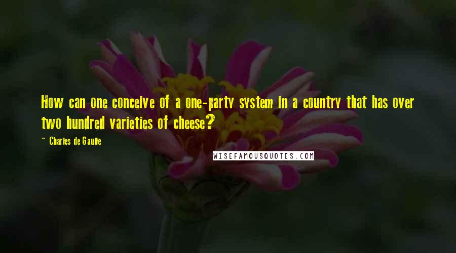 Charles De Gaulle Quotes: How can one conceive of a one-party system in a country that has over two hundred varieties of cheese?