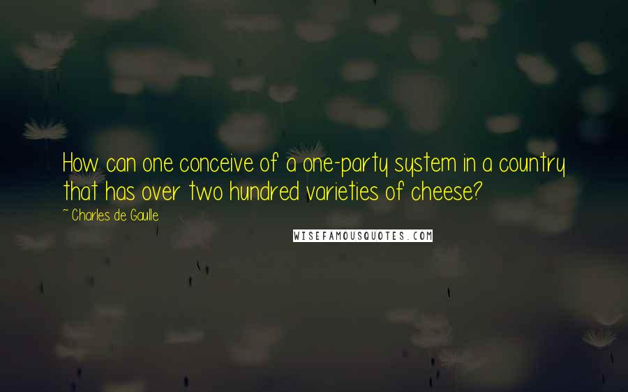 Charles De Gaulle Quotes: How can one conceive of a one-party system in a country that has over two hundred varieties of cheese?