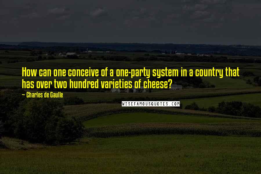 Charles De Gaulle Quotes: How can one conceive of a one-party system in a country that has over two hundred varieties of cheese?