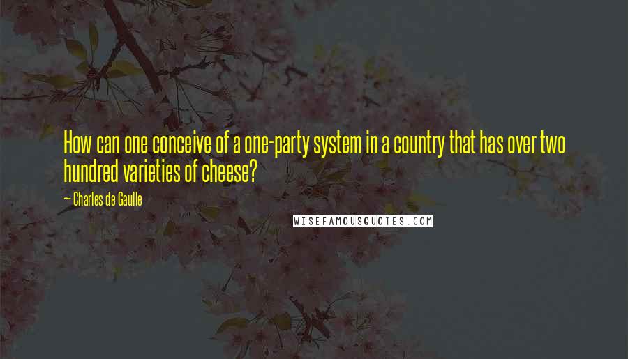 Charles De Gaulle Quotes: How can one conceive of a one-party system in a country that has over two hundred varieties of cheese?