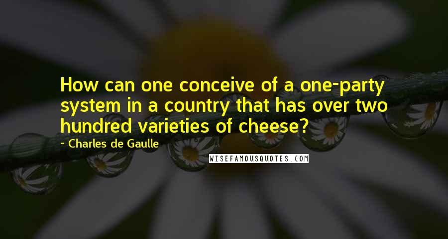 Charles De Gaulle Quotes: How can one conceive of a one-party system in a country that has over two hundred varieties of cheese?