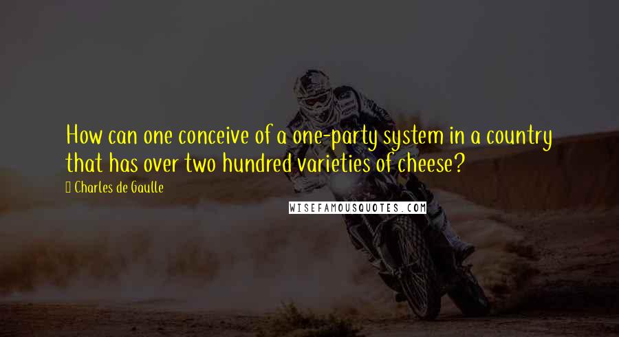 Charles De Gaulle Quotes: How can one conceive of a one-party system in a country that has over two hundred varieties of cheese?