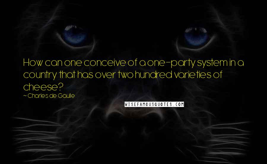 Charles De Gaulle Quotes: How can one conceive of a one-party system in a country that has over two hundred varieties of cheese?