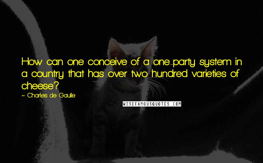 Charles De Gaulle Quotes: How can one conceive of a one-party system in a country that has over two hundred varieties of cheese?