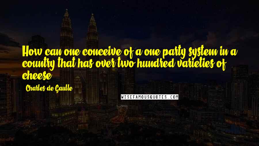 Charles De Gaulle Quotes: How can one conceive of a one-party system in a country that has over two hundred varieties of cheese?