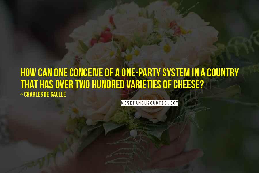 Charles De Gaulle Quotes: How can one conceive of a one-party system in a country that has over two hundred varieties of cheese?