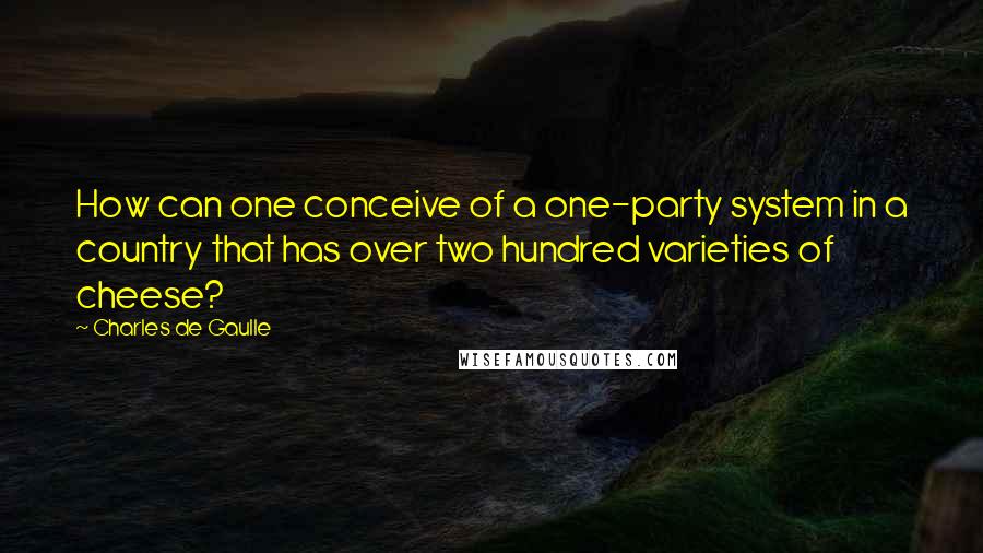 Charles De Gaulle Quotes: How can one conceive of a one-party system in a country that has over two hundred varieties of cheese?