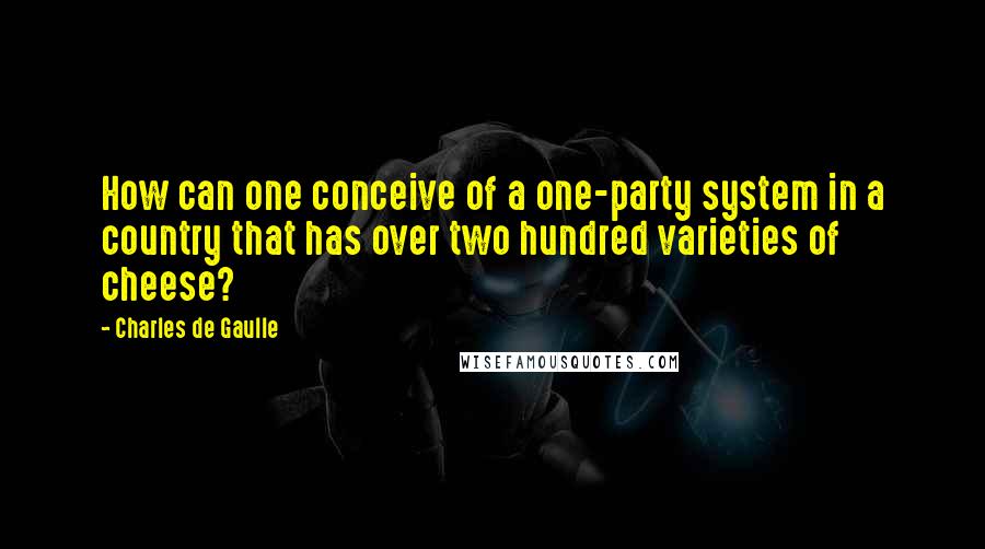 Charles De Gaulle Quotes: How can one conceive of a one-party system in a country that has over two hundred varieties of cheese?