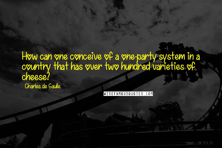 Charles De Gaulle Quotes: How can one conceive of a one-party system in a country that has over two hundred varieties of cheese?