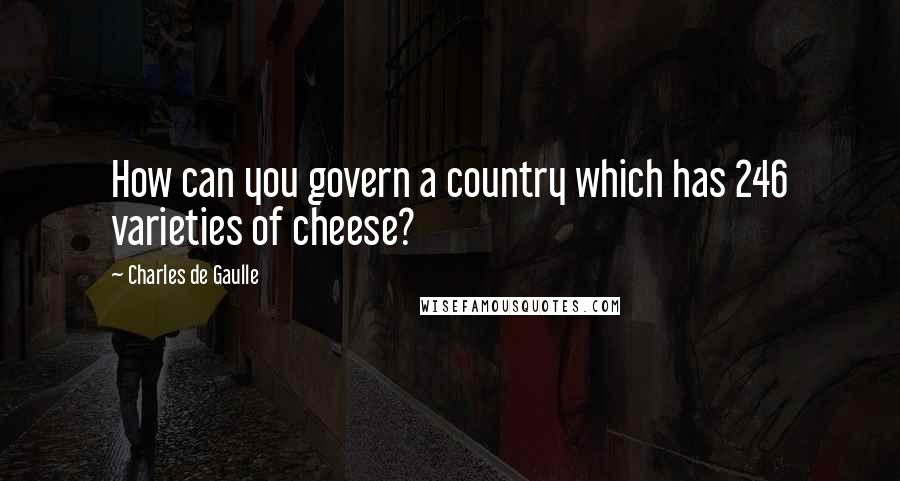 Charles De Gaulle Quotes: How can you govern a country which has 246 varieties of cheese?