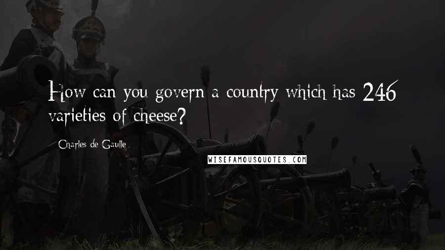 Charles De Gaulle Quotes: How can you govern a country which has 246 varieties of cheese?