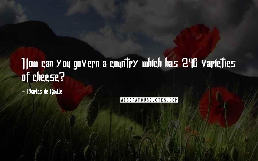 Charles De Gaulle Quotes: How can you govern a country which has 246 varieties of cheese?