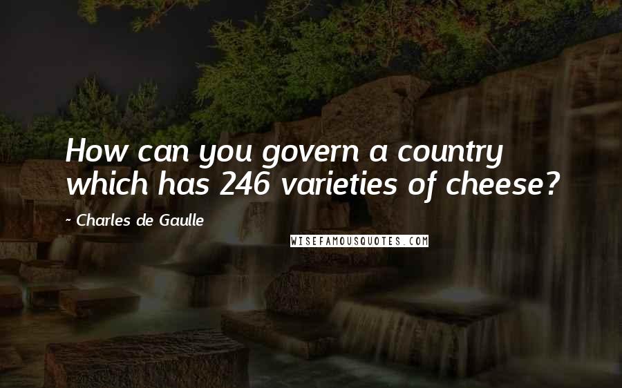 Charles De Gaulle Quotes: How can you govern a country which has 246 varieties of cheese?