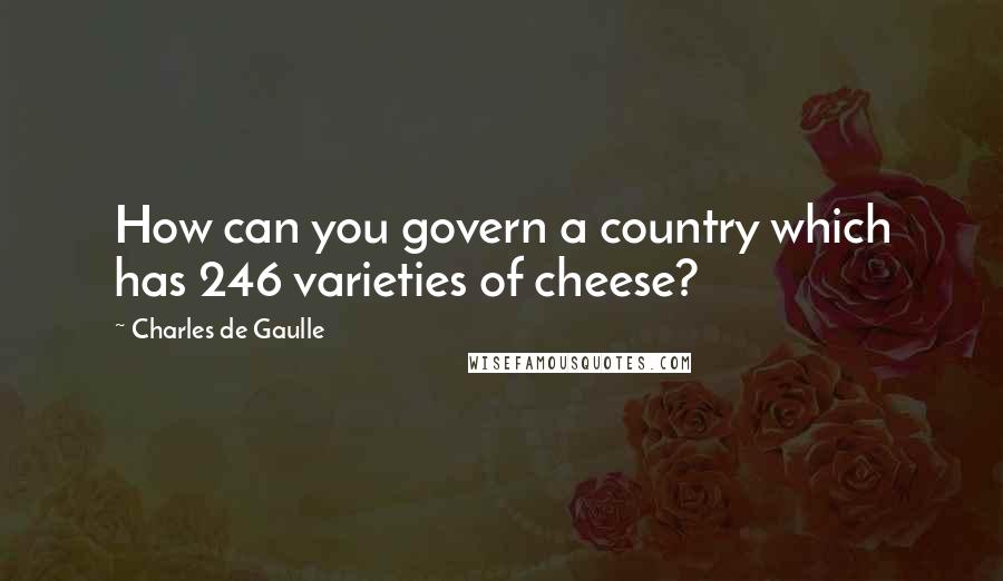 Charles De Gaulle Quotes: How can you govern a country which has 246 varieties of cheese?