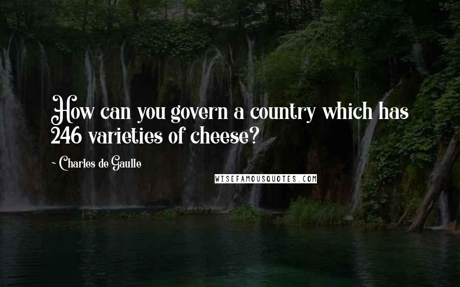Charles De Gaulle Quotes: How can you govern a country which has 246 varieties of cheese?