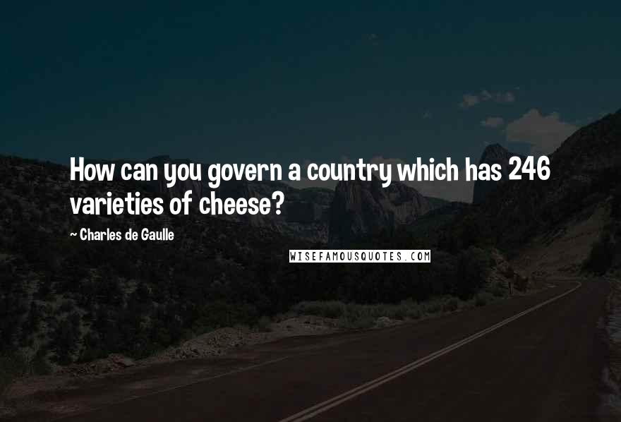 Charles De Gaulle Quotes: How can you govern a country which has 246 varieties of cheese?