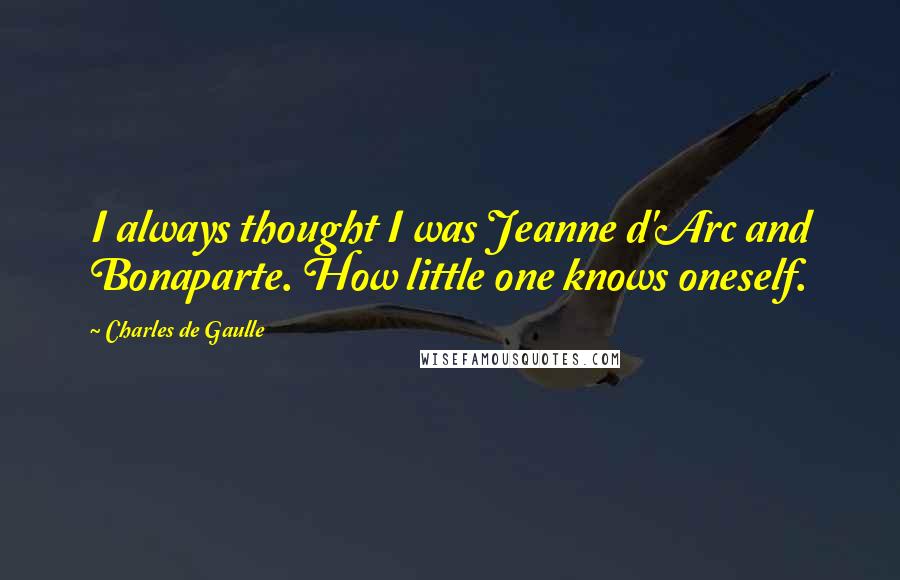 Charles De Gaulle Quotes: I always thought I was Jeanne d'Arc and Bonaparte. How little one knows oneself.