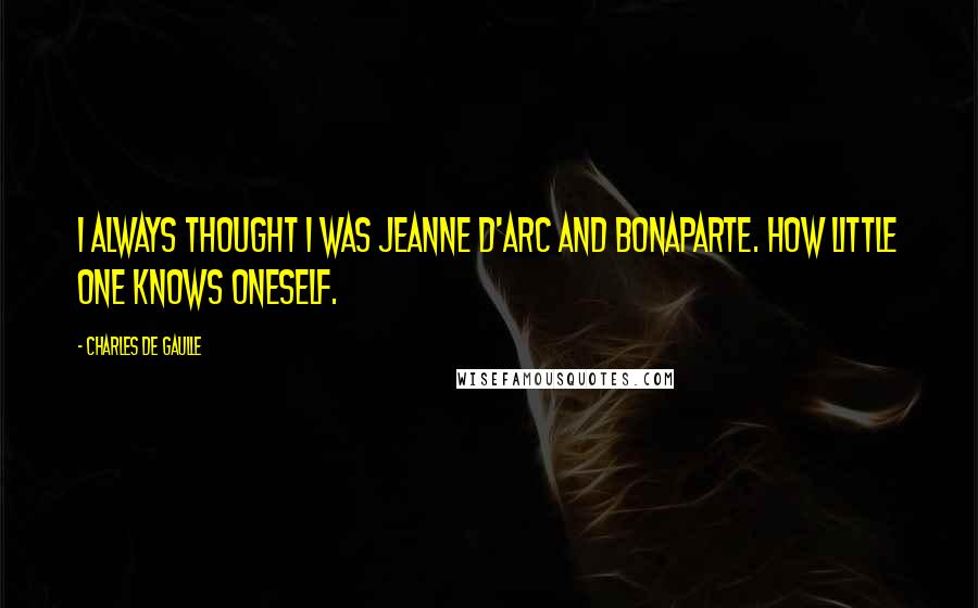 Charles De Gaulle Quotes: I always thought I was Jeanne d'Arc and Bonaparte. How little one knows oneself.