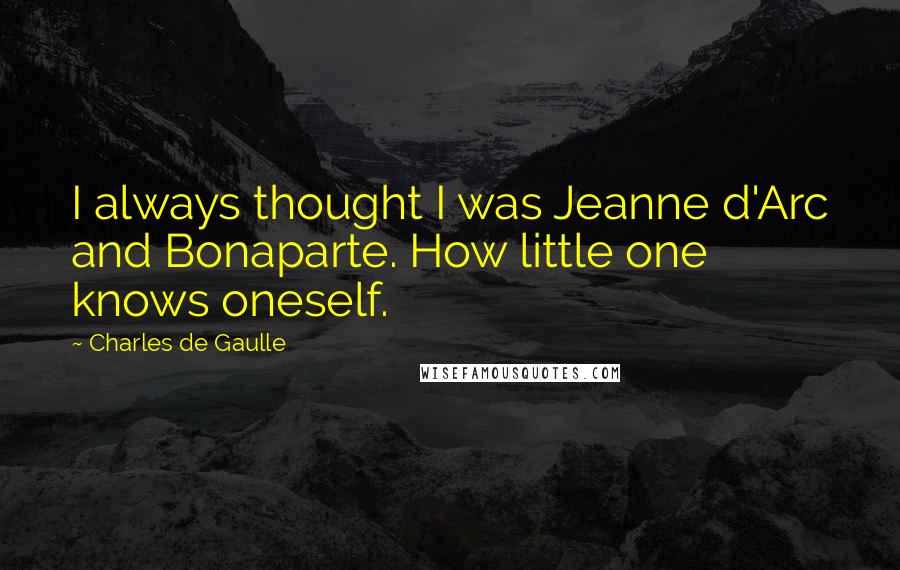 Charles De Gaulle Quotes: I always thought I was Jeanne d'Arc and Bonaparte. How little one knows oneself.