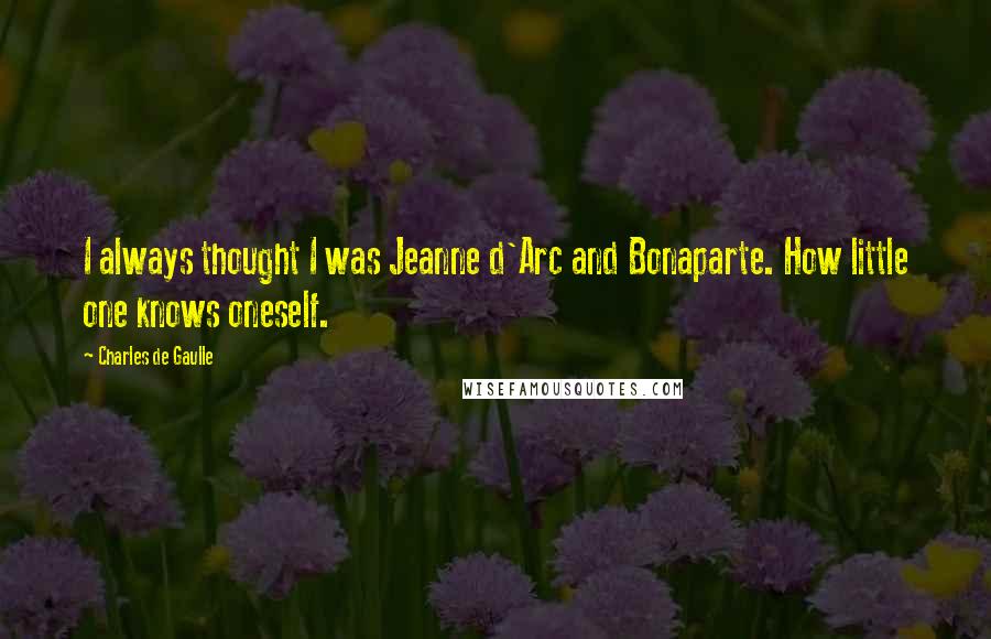 Charles De Gaulle Quotes: I always thought I was Jeanne d'Arc and Bonaparte. How little one knows oneself.