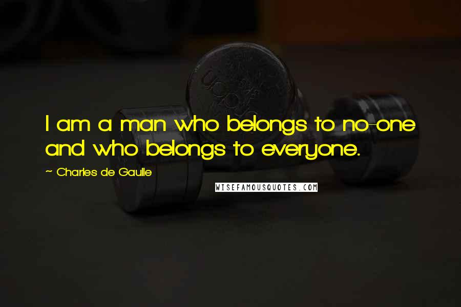 Charles De Gaulle Quotes: I am a man who belongs to no-one and who belongs to everyone.