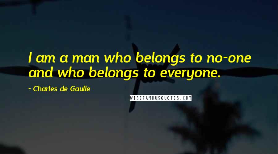 Charles De Gaulle Quotes: I am a man who belongs to no-one and who belongs to everyone.