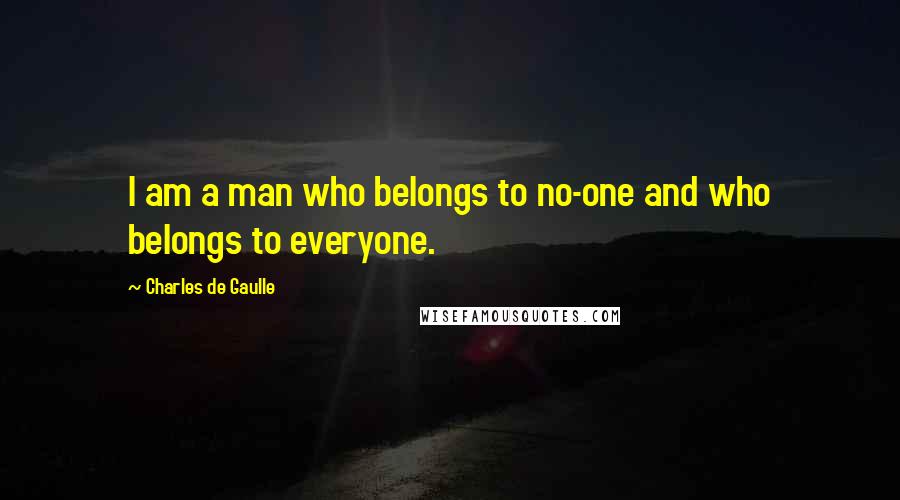 Charles De Gaulle Quotes: I am a man who belongs to no-one and who belongs to everyone.