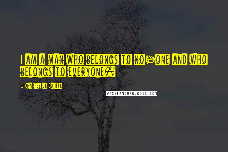 Charles De Gaulle Quotes: I am a man who belongs to no-one and who belongs to everyone.