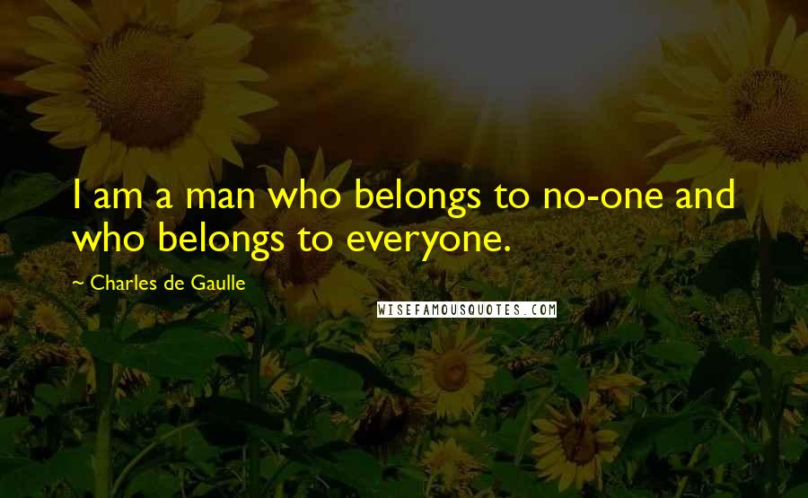 Charles De Gaulle Quotes: I am a man who belongs to no-one and who belongs to everyone.