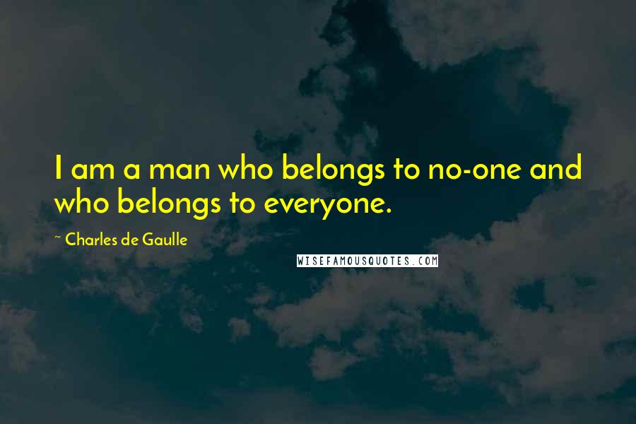 Charles De Gaulle Quotes: I am a man who belongs to no-one and who belongs to everyone.