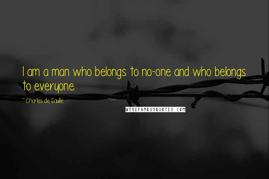 Charles De Gaulle Quotes: I am a man who belongs to no-one and who belongs to everyone.