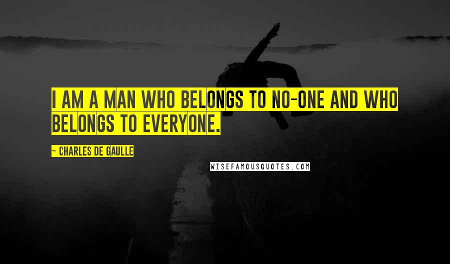 Charles De Gaulle Quotes: I am a man who belongs to no-one and who belongs to everyone.