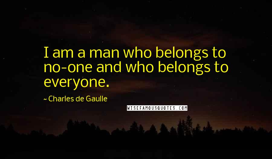 Charles De Gaulle Quotes: I am a man who belongs to no-one and who belongs to everyone.