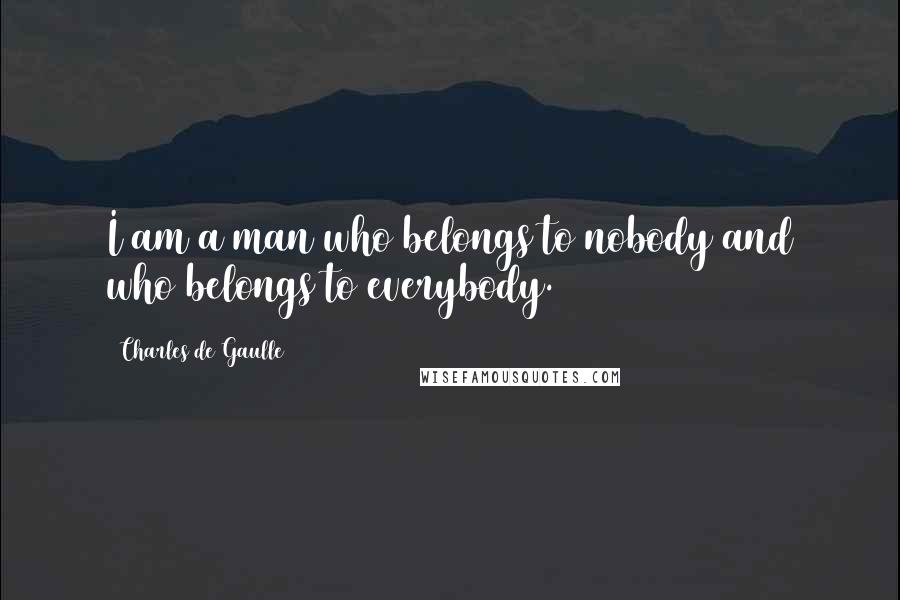Charles De Gaulle Quotes: I am a man who belongs to nobody and who belongs to everybody.