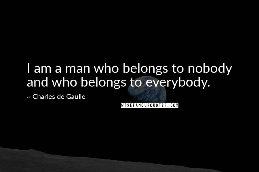 Charles De Gaulle Quotes: I am a man who belongs to nobody and who belongs to everybody.