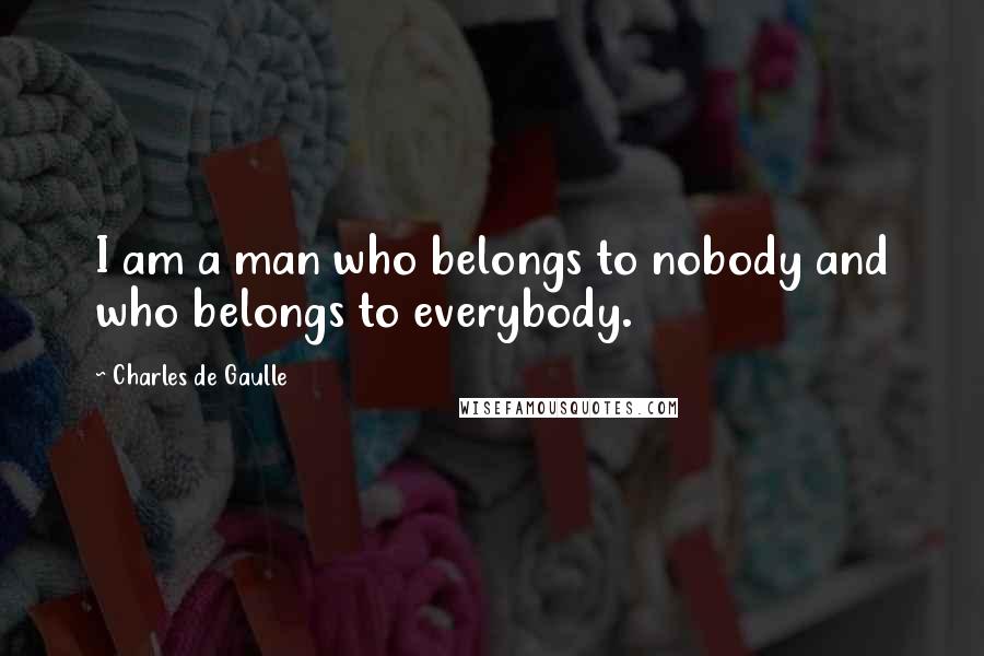 Charles De Gaulle Quotes: I am a man who belongs to nobody and who belongs to everybody.