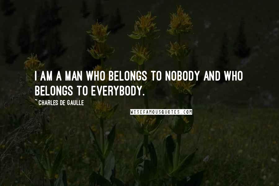 Charles De Gaulle Quotes: I am a man who belongs to nobody and who belongs to everybody.