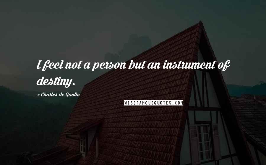 Charles De Gaulle Quotes: I feel not a person but an instrument of destiny.