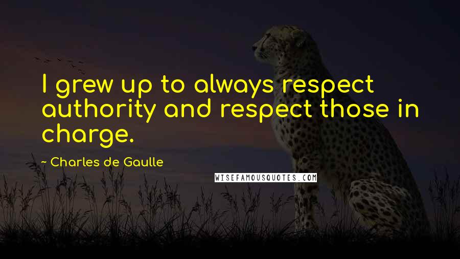 Charles De Gaulle Quotes: I grew up to always respect authority and respect those in charge.