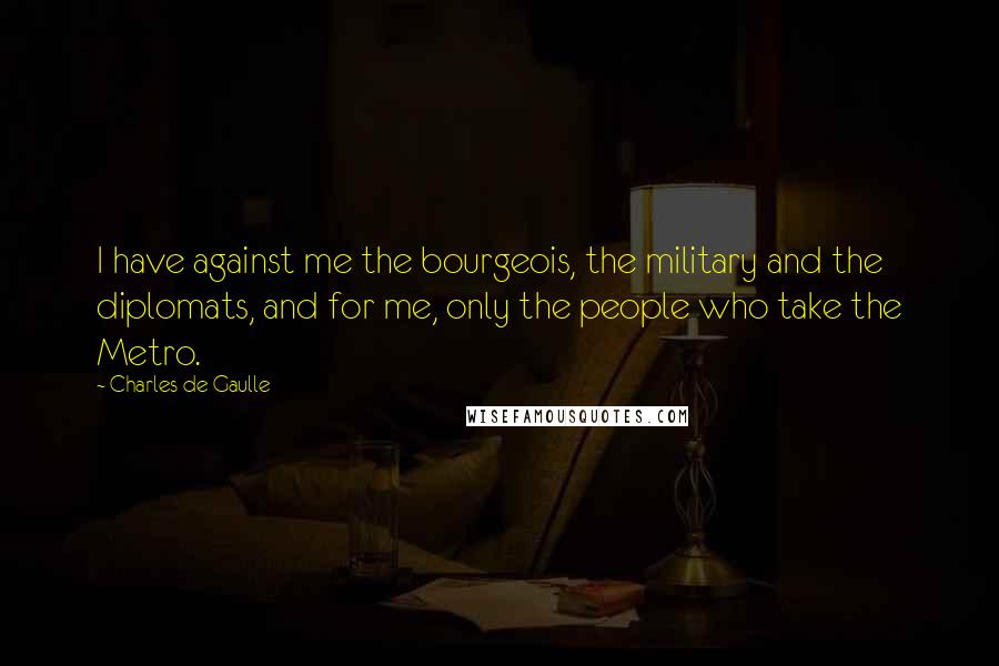 Charles De Gaulle Quotes: I have against me the bourgeois, the military and the diplomats, and for me, only the people who take the Metro.
