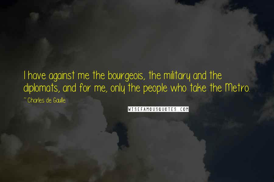Charles De Gaulle Quotes: I have against me the bourgeois, the military and the diplomats, and for me, only the people who take the Metro.