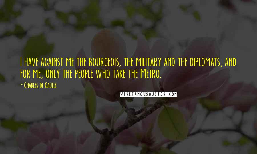 Charles De Gaulle Quotes: I have against me the bourgeois, the military and the diplomats, and for me, only the people who take the Metro.